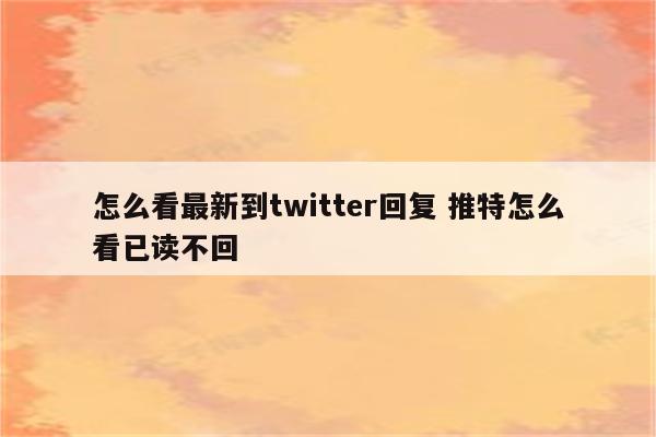 怎么看最新到twitter回复 推特怎么看已读不回