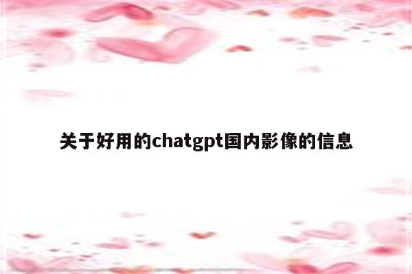 关于好用的chatgpt国内影像的信息