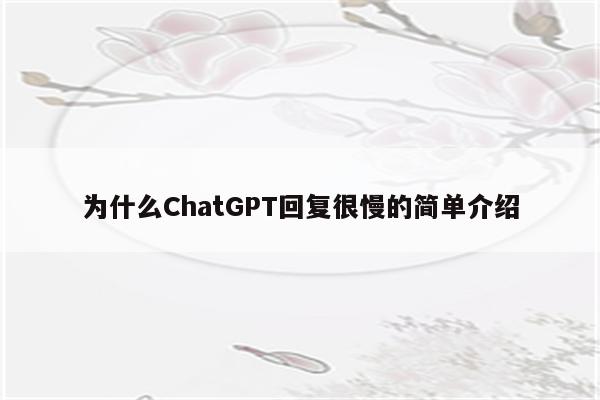 为什么ChatGPT回复很慢的简单介绍