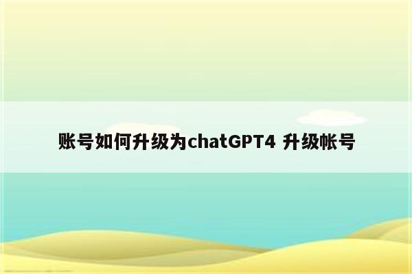 账号如何升级为chatGPT4 升级帐号
