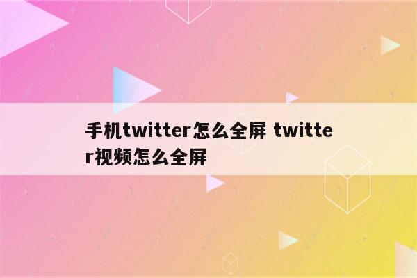 手机twitter怎么全屏 twitter视频怎么全屏