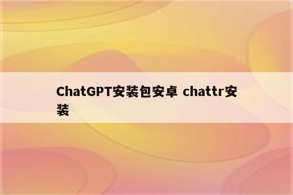 ChatGPT安装包安卓 chattr安装