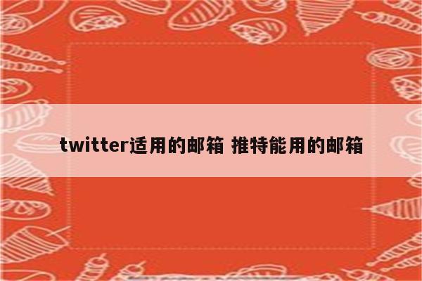 twitter适用的邮箱 推特能用的邮箱