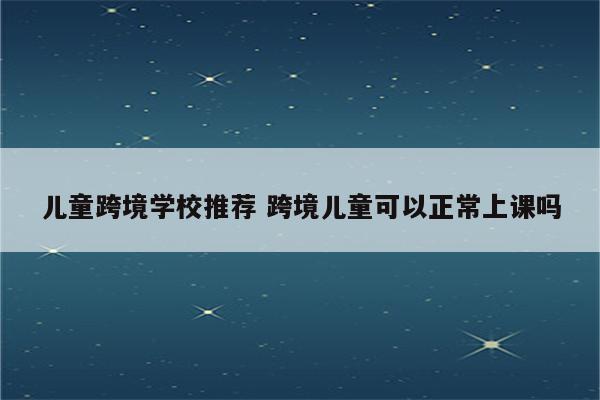儿童跨境学校推荐 跨境儿童可以正常上课吗