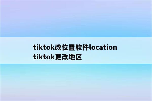 tiktok改位置软件location tiktok更改地区