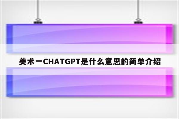 美术一CHATGPT是什么意思的简单介绍
