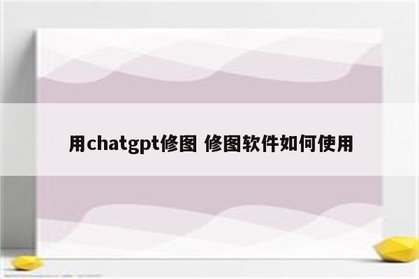 用chatgpt修图 修图软件如何使用