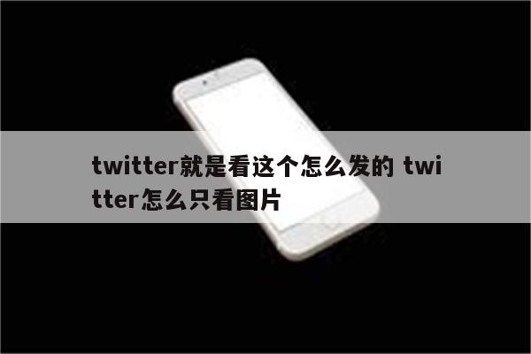 twitter就是看这个怎么发的 twitter怎么只看图片