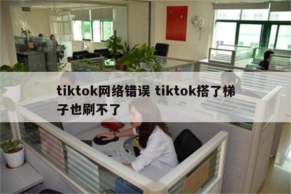 tiktok网络错误 tiktok搭了梯子也刷不了