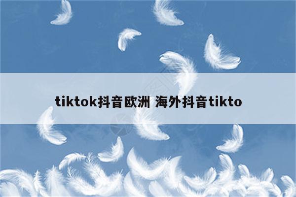 tiktok抖音欧洲 海外抖音tikto