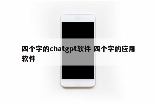 四个字的chatgpt软件 四个字的应用软件