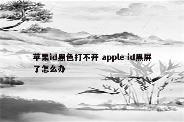 苹果id黑色打不开 apple id黑屏了怎么办