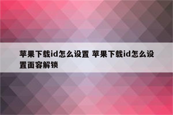苹果下载id怎么设置 苹果下载id怎么设置面容解锁