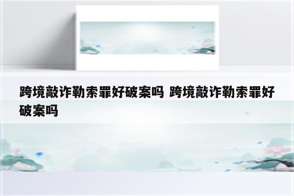 跨境敲诈勒索罪好破案吗 跨境敲诈勒索罪好破案吗
