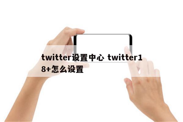 twitter设置中心 twitter18+怎么设置