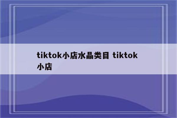 tiktok小店水晶类目 tiktok 小店
