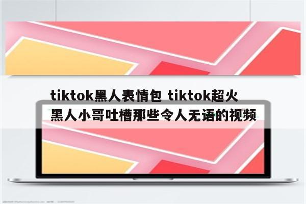 tiktok黑人表情包 tiktok超火黑人小哥吐槽那些令人无语的视频