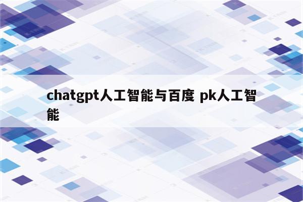 chatgpt人工智能与百度 pk人工智能