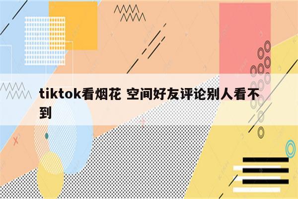 tiktok看烟花 空间好友评论别人看不到