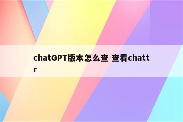 chatGPT版本怎么查 查看chattr