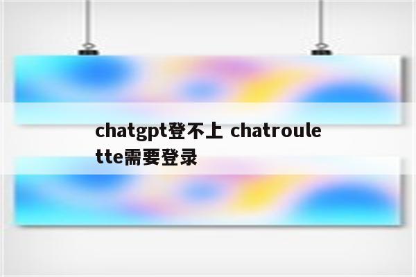 chatgpt登不上 chatroulette需要登录
