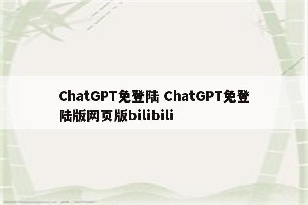 ChatGPT免登陆 ChatGPT免登陆版网页版bilibili