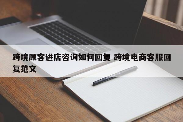 跨境顾客进店咨询如何回复 跨境电商客服回复范文