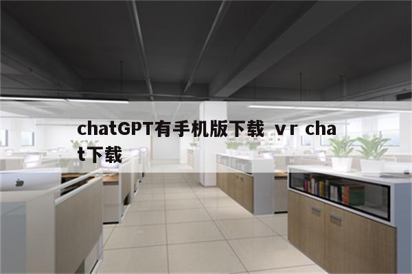 chatGPT有手机版下载 ⅴr chat下载