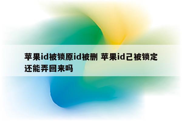 苹果id被锁原id被删 苹果id己被锁定还能弄回来吗