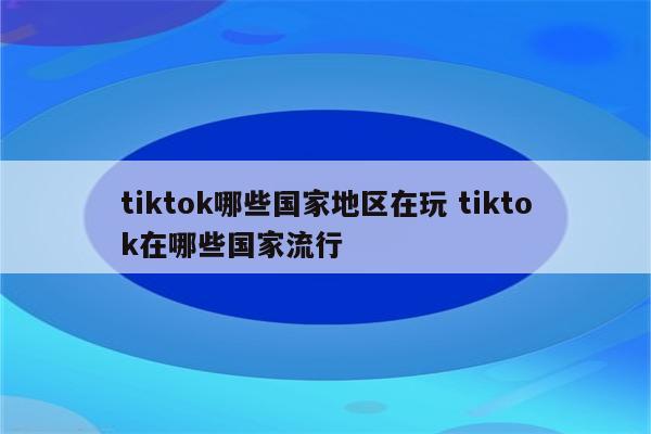 tiktok哪些国家地区在玩 tiktok在哪些国家流行