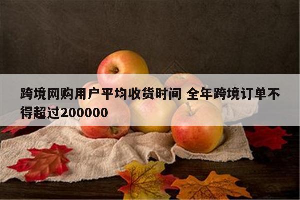 跨境网购用户平均收货时间 全年跨境订单不得超过200000