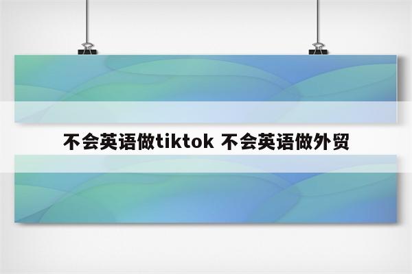 不会英语做tiktok 不会英语做外贸