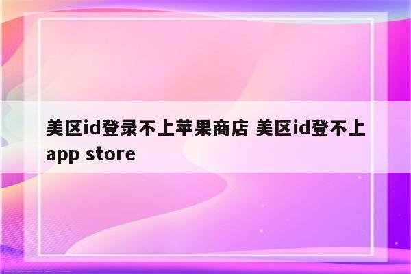美区id登录不上苹果商店 美区id登不上app store