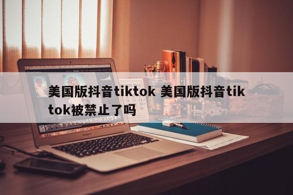 美国版抖音tiktok 美国版抖音tiktok被禁止了吗