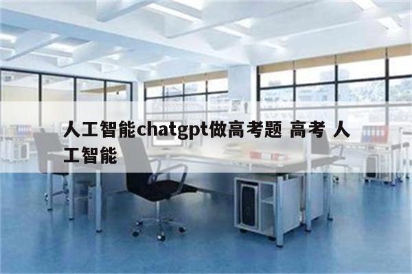人工智能chatgpt做高考题 高考 人工智能