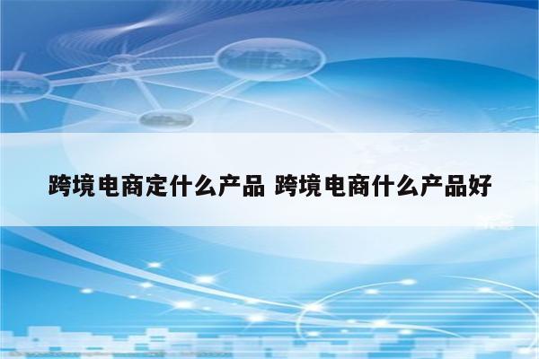 跨境电商定什么产品 跨境电商什么产品好