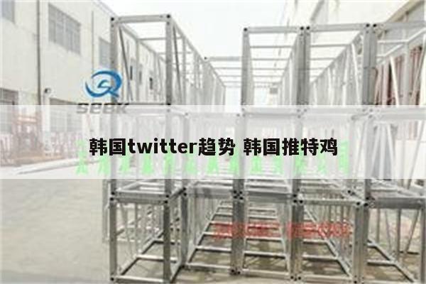 韩国twitter趋势 韩国推特鸡