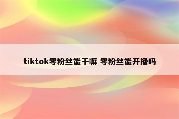 tiktok零粉丝能干嘛 零粉丝能开播吗