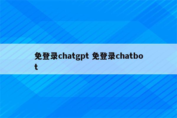 免登录chatgpt 免登录chatbot