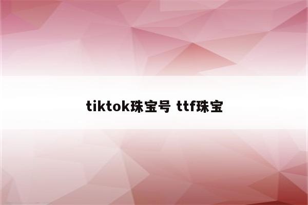 tiktok珠宝号 ttf珠宝