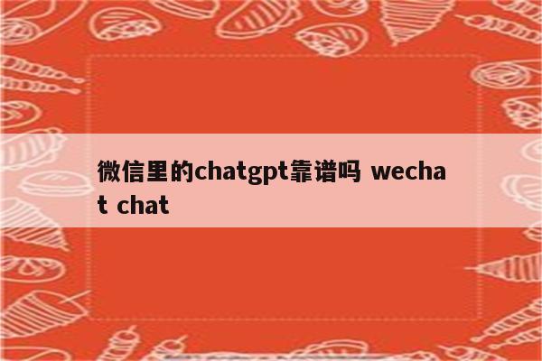 微信里的chatgpt靠谱吗 wechat chat