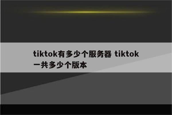 tiktok有多少个服务器 tiktok一共多少个版本