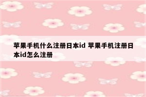 详细阅读:苹果手机什么注册日本id 苹果手机注册日本id怎么注册 苹果手机什么注册日本id 苹果手机注册日本id怎么注册