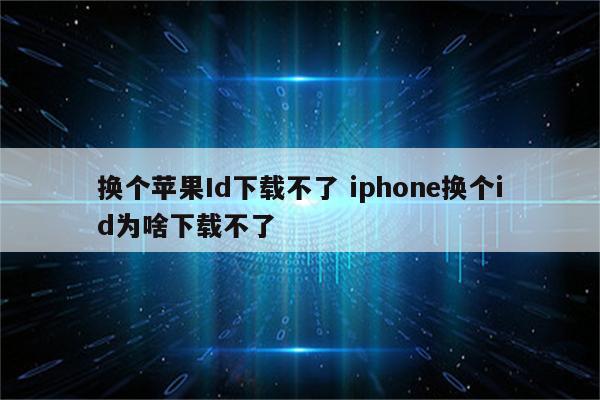 换个苹果Id下载不了 iphone换个id为啥下载不了