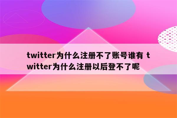twitter为什么注册不了账号谁有 twitter为什么注册以后登不了呢