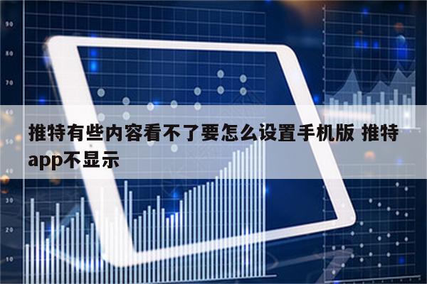 推特有些内容看不了要怎么设置手机版 推特app不显示