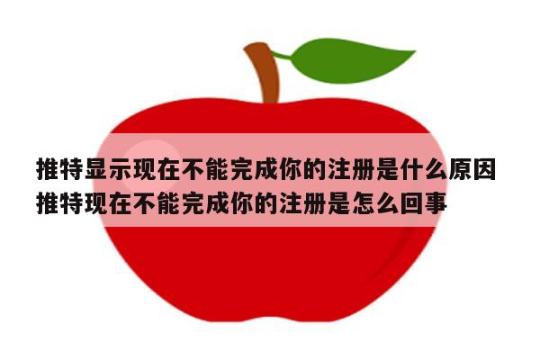 推特显示现在不能完成你的注册是什么原因 推特现在不能完成你的注册是怎么回事