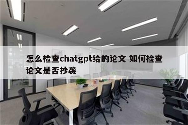 怎么检查chatgpt给的论文 如何检查论文是否抄袭