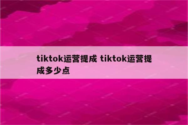 tiktok运营提成 tiktok运营提成多少点