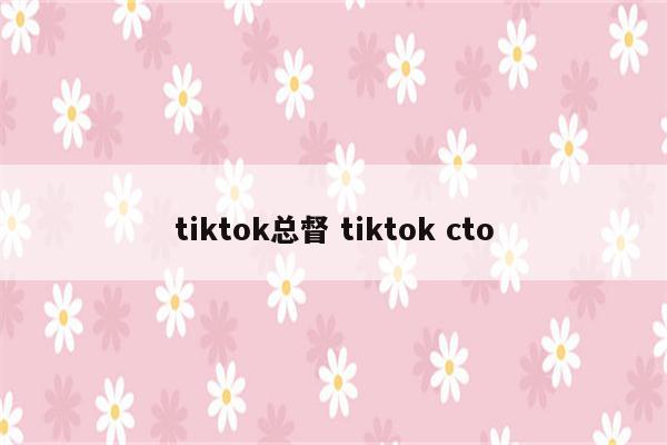 tiktok总督 tiktok cto